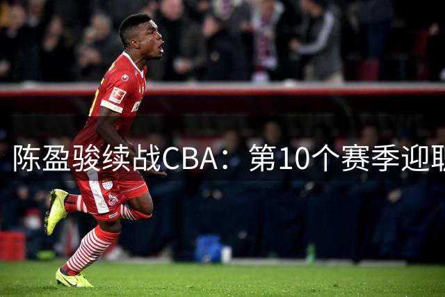 陈盈骏续战CBA：第10个赛季迎职业新挑战